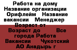 Работа на дому › Название организации ­ Орифлейм › Название вакансии ­ Менеджер  › Возраст от ­ 18 › Возраст до ­ 30 - Все города Работа » Вакансии   . Чукотский АО,Анадырь г.